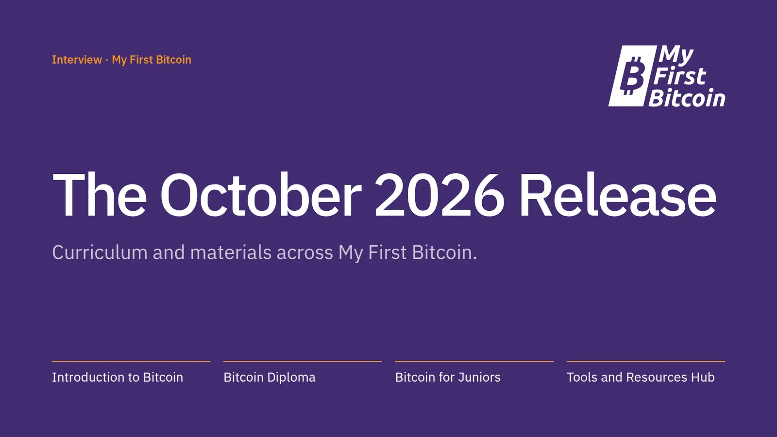 Interview · My First Bitcoin. The October 2026 Release. Curriculum and materials across My First Bitcoin. Introduction to Bitcoin. Bitcoin Diploma. Bitcoin for Juniors. Tools and Resources Hub.