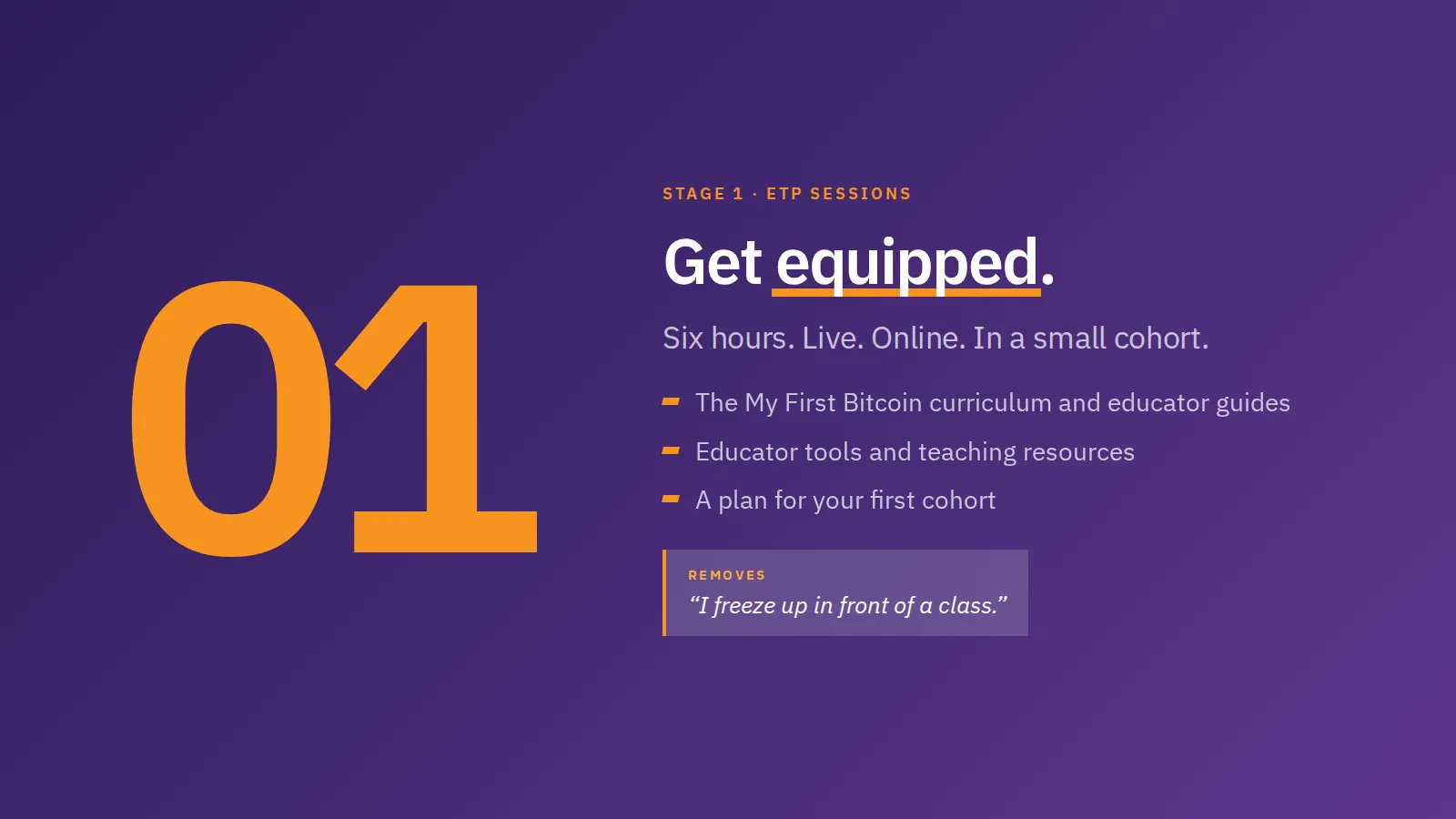 01. Stage 1 · ETP Sessions Get equipped. Six hours. Live. Online. In a small cohort. The My First Bitcoin curriculum and educator guides. Educator tools and teaching resources. A plan for your first cohort. Removes I freeze up in front of a class.